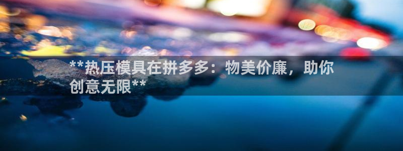 emc易倍官方下载：**热压模具在拼多多：物美价廉，助你