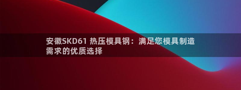 emc低频：安徽SKD61 热压模具钢：满足您模具制造

